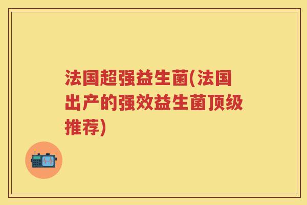 法国超强益生菌(法国出产的强效益生菌推荐) 法国超强益生菌(法国出产的强效益生菌推荐)