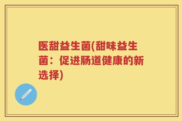 医甜益生菌(甜味益生菌:促进肠道健康的新选择) 医甜益生菌(甜味益生菌:促进肠道健康的新选择)