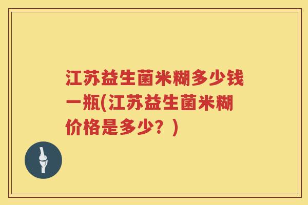 江苏益生菌米糊多少钱一瓶(江苏益生菌米糊价格是多少?) 江苏益生菌米糊多少钱一瓶(江苏益生菌米糊价格是多少?)