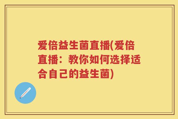 爱倍益生菌直播(爱倍直播：教你如何选择适合自己的益生菌)
