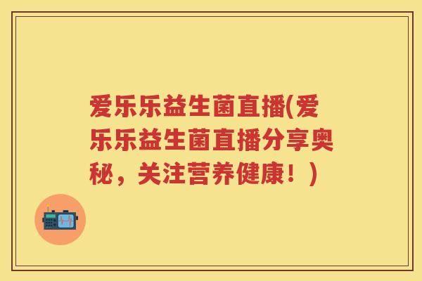 爱乐乐益生菌直播(爱乐乐益生菌直播分享奥秘,关注营养健康!) 爱乐乐益生菌直播(爱乐乐益生菌直播分享奥秘,关注营养健康!)