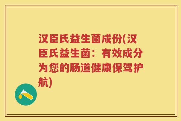 汉臣氏益生菌成份(汉臣氏益生菌:有效成分为您的肠道健康保驾护航) 汉臣氏益生菌成份(汉臣氏益生菌:有效成分为您的肠道健康保驾护航)