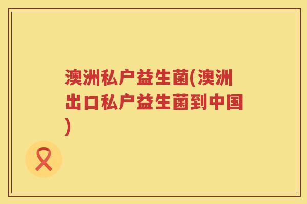 澳洲私户益生菌(澳洲出口私户益生菌到中国) 澳洲私户益生菌(澳洲出口私户益生菌到中国)