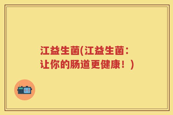 江益生菌(江益生菌:让你的肠道更健康!) 江益生菌(江益生菌:让你的肠道更健康!)
