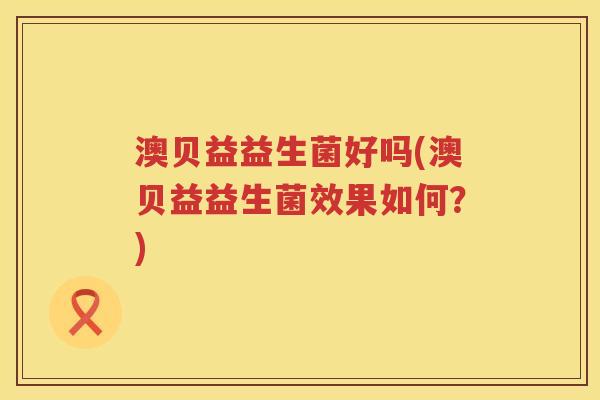 澳贝益益生菌好吗(澳贝益益生菌效果如何?) 澳贝益益生菌好吗(澳贝益益生菌效果如何?)