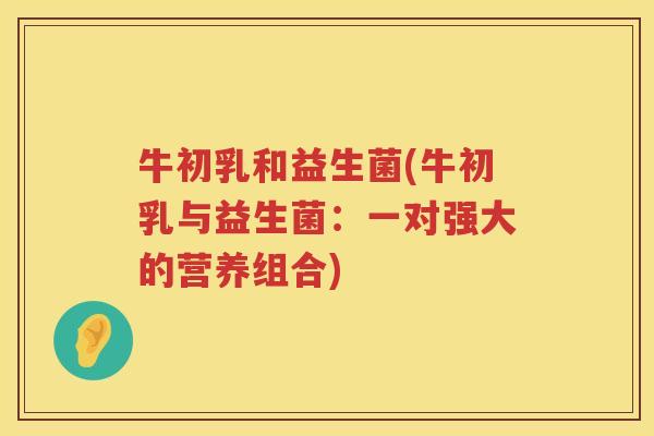 牛初乳和益生菌(牛初乳与益生菌:一对强大的营养组合) 牛初乳和益生菌(牛初乳与益生菌:一对强大的营养组合)