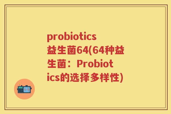 probiotics益生菌64(64种益生菌:Probiotics的选择多样性) probiotics益生菌64(64种益生菌:Probiotics的选择多样性)