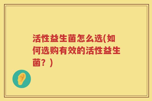 活性益生菌怎么选(如何选购有效的活性益生菌?) 活性益生菌怎么选(如何选购有效的活性益生菌?)