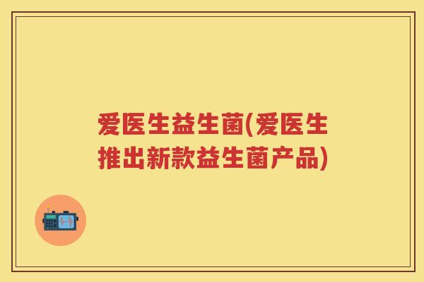爱医生益生菌(爱医生推出新款益生菌产品)