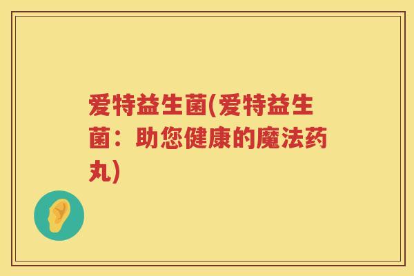 爱特益生菌(爱特益生菌：助您健康的魔法药丸)