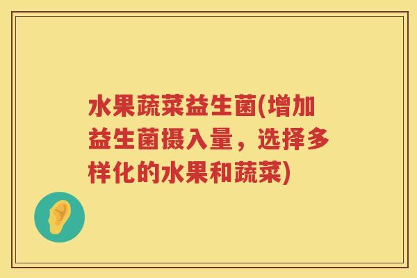 水果蔬菜益生菌(增加益生菌摄入量,选择多样化的水果和蔬菜) 水果蔬菜益生菌(增加益生菌摄入量,选择多样化的水果和蔬菜)