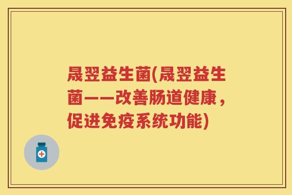 晟翌益生菌(晟翌益生菌——改善肠道健康,促进系统功能) 晟翌益生菌(晟翌益生菌——改善肠道健康,促进系统功能)
