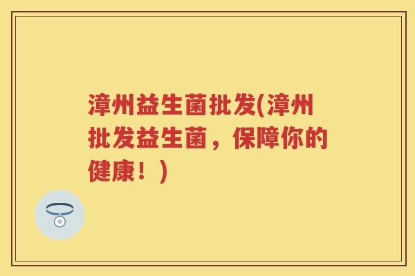 漳州益生菌批发(漳州批发益生菌,保障你的健康!) 漳州益生菌批发(漳州批发益生菌,保障你的健康!)