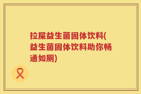 拉屎益生菌固体饮料(益生菌固体饮料助你畅通如厕) 拉屎益生菌固体饮料(益生菌固体饮料助你畅通如厕)
