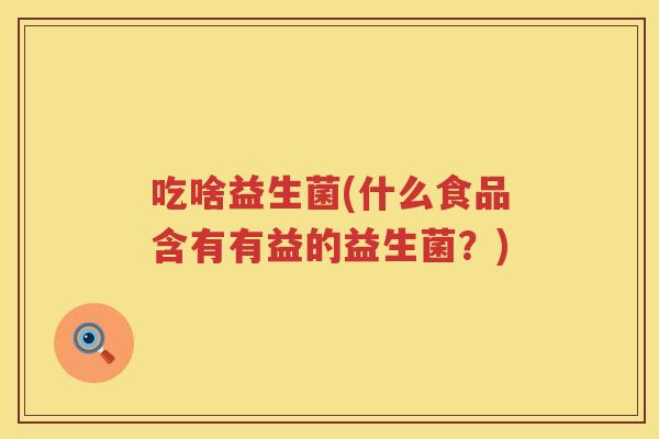 吃啥益生菌(什么食品含有有益的益生菌?) 吃啥益生菌(什么食品含有有益的益生菌?)