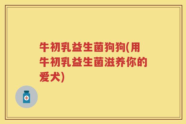 牛初乳益生菌狗狗(用牛初乳益生菌滋养你的爱犬) 牛初乳益生菌狗狗(用牛初乳益生菌滋养你的爱犬)