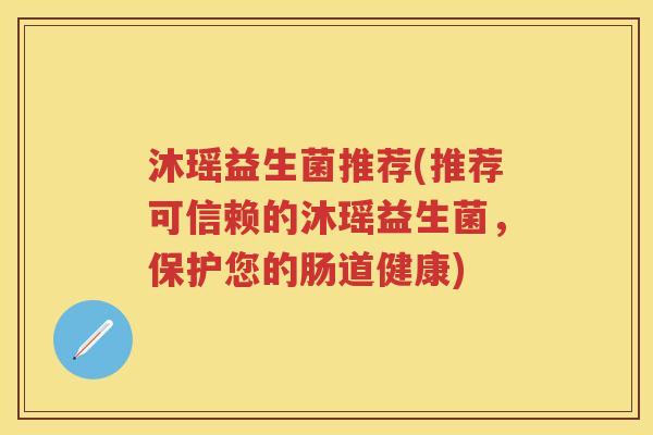 沐瑶益生菌推荐(推荐可信赖的沐瑶益生菌,保护您的肠道健康) 沐瑶益生菌推荐(推荐可信赖的沐瑶益生菌,保护您的肠道健康)