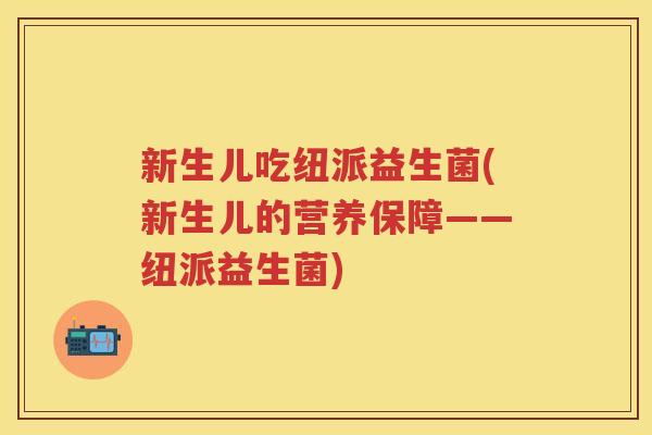 新生儿吃纽派益生菌(新生儿的营养保障——纽派益生菌) 新生儿吃纽派益生菌(新生儿的营养保障——纽派益生菌)