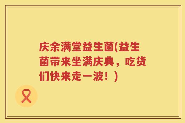 庆余满堂益生菌(益生菌带来坐满庆典，吃货们快来走一波！)
