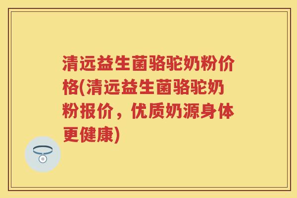 清远益生菌骆驼奶粉价格(清远益生菌骆驼奶粉报价,优质奶源身体更健康) 清远益生菌骆驼奶粉价格(清远益生菌骆驼奶粉报价,优质奶源身体更健康)