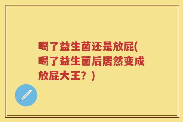 喝了益生菌还是放屁(喝了益生菌后居然变成放屁大王?) 喝了益生菌还是放屁(喝了益生菌后居然变成放屁大王?)