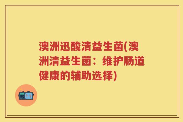 澳洲迅酸清益生菌(澳洲清益生菌:维护肠道健康的辅助选择) 澳洲迅酸清益生菌(澳洲清益生菌:维护肠道健康的辅助选择)