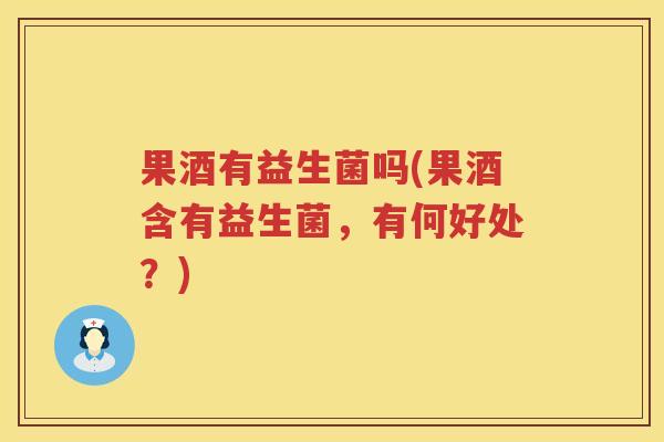 果酒有益生菌吗(果酒含有益生菌,有何好处?) 果酒有益生菌吗(果酒含有益生菌,有何好处?)