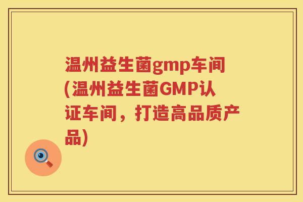 温州益生菌gmp车间(温州益生菌GMP认证车间,打造高品质产品) 温州益生菌gmp车间(温州益生菌GMP认证车间,打造高品质产品)