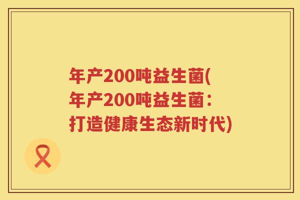 年产200吨益生菌(年产200吨益生菌:打造健康生态新时代) 年产200吨益生菌(年产200吨益生菌:打造健康生态新时代)