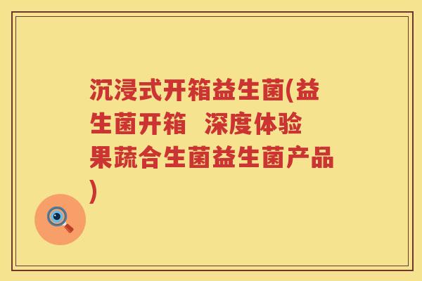沉浸式开箱益生菌(益生菌开箱 深度体验果蔬合生菌益生菌产品) 沉浸式开箱益生菌(益生菌开箱 深度体验果蔬合生菌益生菌产品)