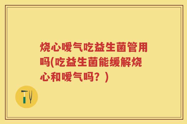 烧心嗳气吃益生菌管用吗(吃益生菌能缓解烧心和嗳气吗?) 烧心嗳气吃益生菌管用吗(吃益生菌能缓解烧心和嗳气吗?)