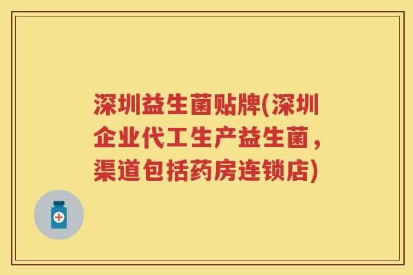 深圳益生菌贴牌(深圳企业代工生产益生菌，渠道包括药房连锁店)