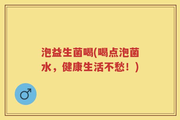 泡益生菌喝(喝点泡菌水,健康生活不愁!) 泡益生菌喝(喝点泡菌水,健康生活不愁!)