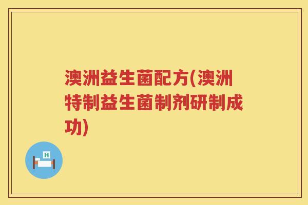 澳洲益生菌配方(澳洲特制益生菌制剂研制成功) 澳洲益生菌配方(澳洲特制益生菌制剂研制成功)