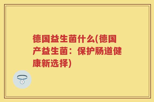 德国益生菌什么(德国产益生菌:保护肠道健康新选择) 德国益生菌什么(德国产益生菌:保护肠道健康新选择)