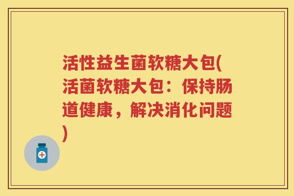 活性益生菌软糖大包(活菌软糖大包:保持肠道健康,解决消化问题) 活性益生菌软糖大包(活菌软糖大包:保持肠道健康,解决消化问题)