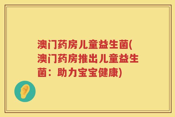 澳门药房儿童益生菌(澳门药房推出儿童益生菌：助力宝宝健康)