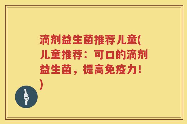 滴剂益生菌推荐儿童(儿童推荐：可口的滴剂益生菌，提高力！)
