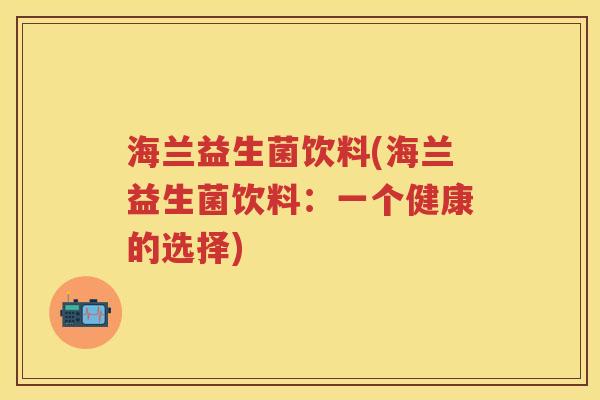 海兰益生菌饮料(海兰益生菌饮料：一个健康的选择)