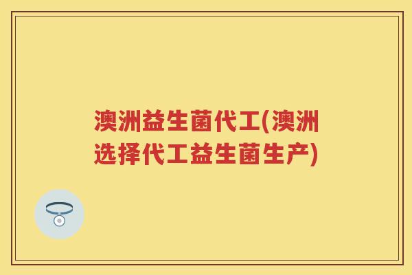 澳洲益生菌代工(澳洲选择代工益生菌生产) 澳洲益生菌代工(澳洲选择代工益生菌生产)