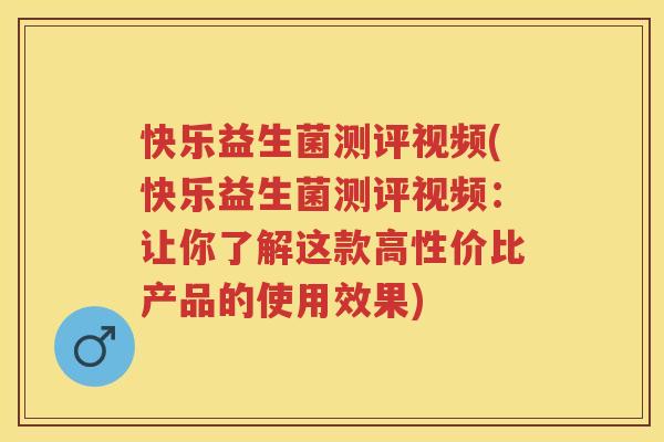 快乐益生菌测评视频(快乐益生菌测评视频：让你了解这款高性价比产品的使用效果)