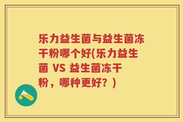 乐力益生菌与益生菌冻干粉哪个好(乐力益生菌 VS 益生菌冻干粉,哪种更好?) 乐力益生菌与益生菌冻干粉哪个好(乐力益生菌 VS 益生菌冻干粉,哪种更好?)