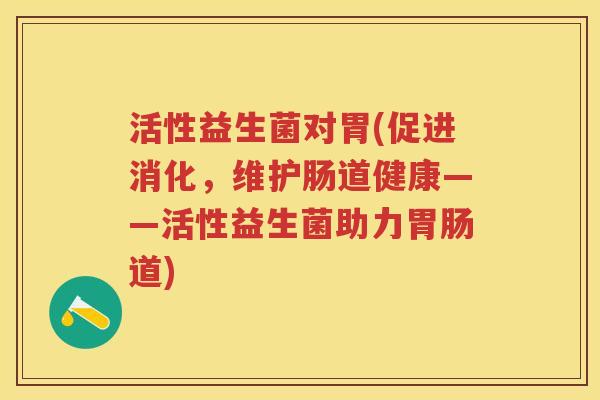 活性益生菌对胃(促进消化,维护肠道健康——活性益生菌助力道) 活性益生菌对胃(促进消化,维护肠道健康——活性益生菌助力道)