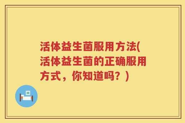 活体益生菌服用方法(活体益生菌的正确服用方式,你知道吗?) 活体益生菌服用方法(活体益生菌的正确服用方式,你知道吗?)