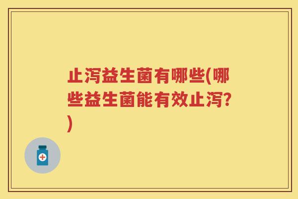止泻益生菌有哪些(哪些益生菌能有效止泻?) 止泻益生菌有哪些(哪些益生菌能有效止泻?)