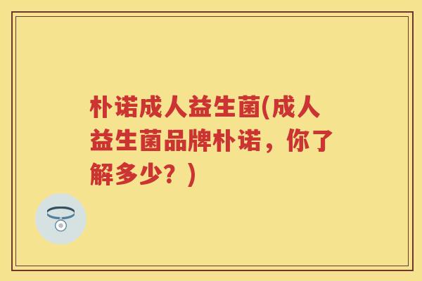 朴诺成人益生菌(成人益生菌品牌朴诺，你了解多少？)