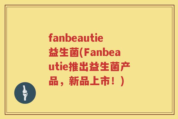 fanbeautie益生菌(Fanbeautie推出益生菌产品,新品上市!) fanbeautie益生菌(Fanbeautie推出益生菌产品,新品上市!)