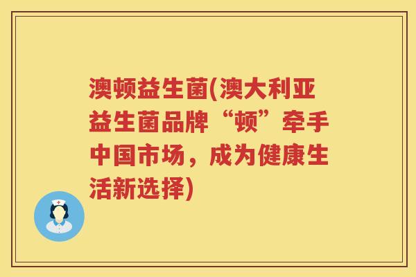 澳顿益生菌(澳大利亚益生菌品牌“顿”牵手中国市场，成为健康生活新选择)
