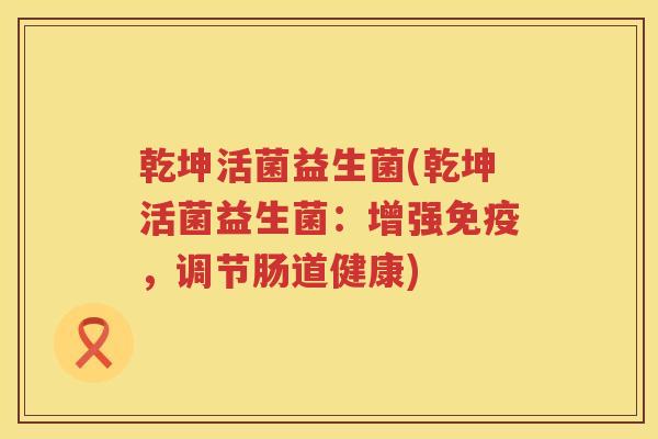 乾坤活菌益生菌(乾坤活菌益生菌:增强,调节肠道健康) 乾坤活菌益生菌(乾坤活菌益生菌:增强,调节肠道健康)