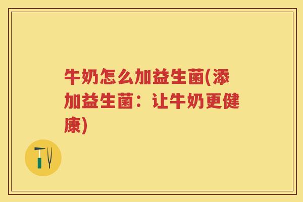 牛奶怎么加益生菌(添加益生菌:让牛奶更健康) 牛奶怎么加益生菌(添加益生菌:让牛奶更健康)